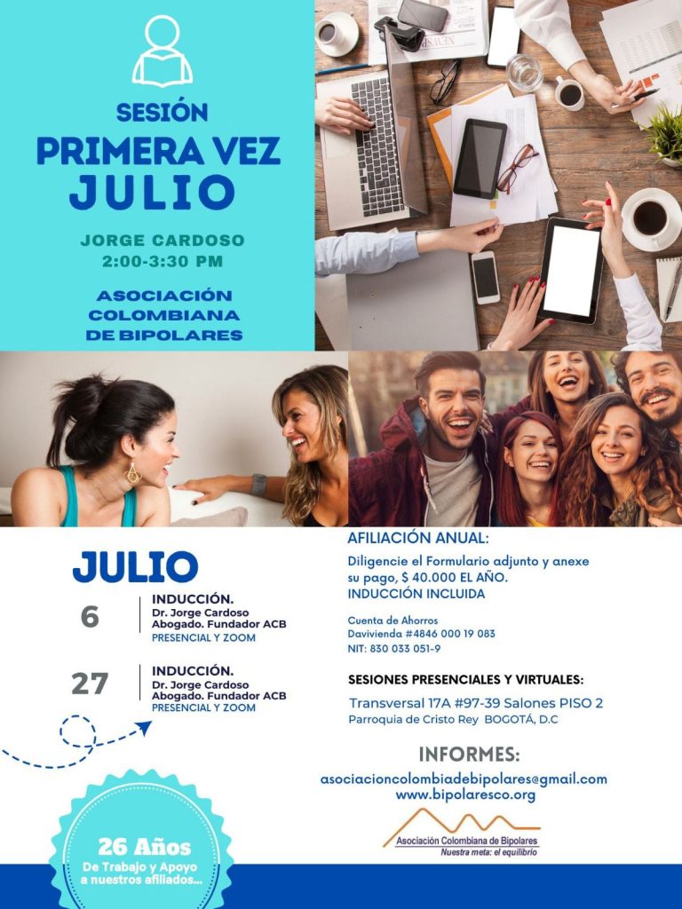 Sesión de primera vez y afiliación del mes de julio, 2024. Sábados 6 de julio y 27 de julio, presencial y vía Zoom, en horario de dos a tres y treinta de la tarde con el Dr. Jorge Cardoso. abogado, fundador ACB. Para la afiliación anual diligencie el formulario adjunto y anexe su pago de cuarenta mil pesos el año, inducción incluida. Realizar pago en la cuenta de ahorros Banco Davivienda, número 484600019083, a nombre de la Asociación Colombiana de Bipolares, Nit número 830033051-9. Sesiones presenciales en la Transversal 17A, número 97-39. Salones piso dos, parroquia Cristo Rey, Bogotá, D.C. Informes en el correo electrónico: asociacioncolombiadebipolares@gmail.com.