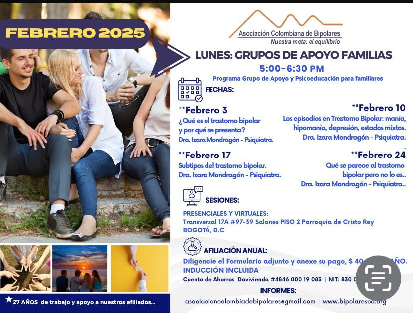Sesión del programa de grupos de apoyo y psicoeducación para familiares, los días lunes de cinco a seis y treinta de la tarde, con la doctora Izara Mondragón, psiquiatra. Solo por zoom.

Sesiones presenciales en la Transversal 17A, número 97-39. Salones piso dos, parroquia Cristo Rey, Bogotá, D.C.
Sesiones virtuales vía Zoom.

Costos del mes: 
Diez mil pesos una sesión, afiliados
Quince mil pesos una sesión, no afiliados

Diligencie el formulario adjunto. 
Realizar pago en la cuenta de ahorros Banco Davivienda, número 484600019083, a nombre de la Asociación Colombiana de Bipolares, Nit número 830033051-9. 

Informes en el correo electrónico: asociacioncolombiadebipolares@gmail.com.