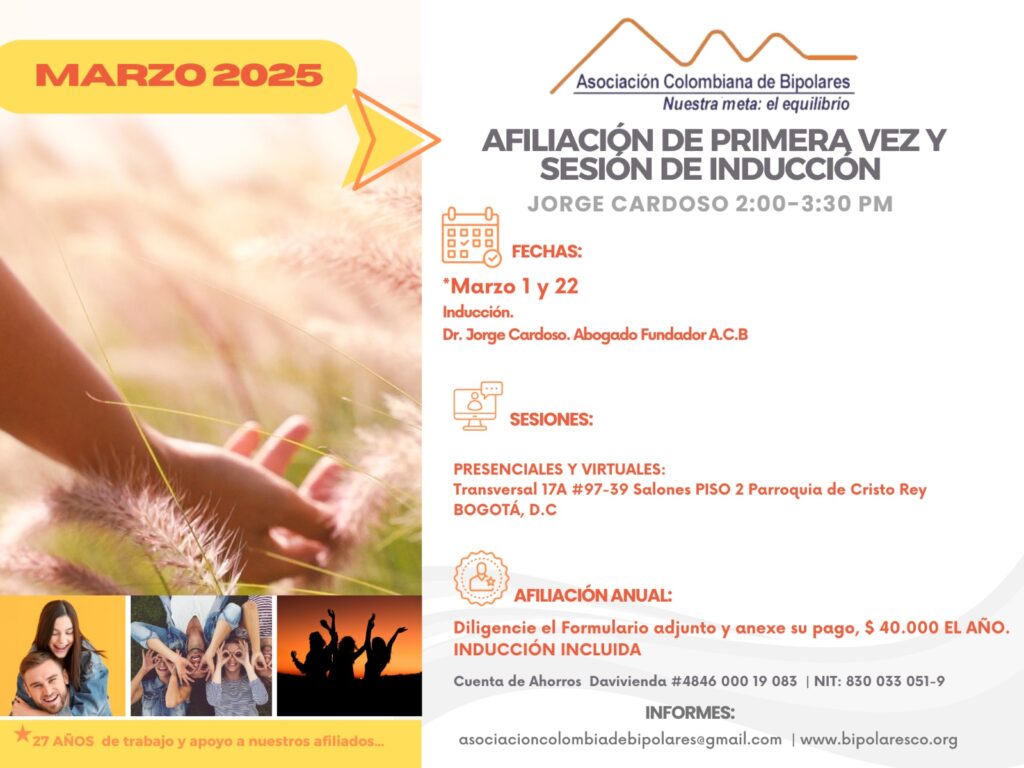 Sesión de primera vez e inducción del mes de Marzo, 2025.  Segundo y cuarto sábado del mes, presencial y vía Zoom, en horario de dos a tres y treinta de la tarde con el Dr. Jorge Cardoso. abogado, fundador ACB.  Para la afiliación anual diligencie el formulario adjunto y anexe su pago de cuarenta mil pesos el año, inducción incluida. 
Realizar pago en la cuenta de ahorros Banco Davivienda, número 484600019083, a nombre de la Asociación Colombiana de Bipolares, Nit número 830033051-9. 
Sesiones presenciales en la Transversal 17A, número 97-39. Salones piso dos, parroquia Cristo Rey, Bogotá, D.C.
Informes en el correo electrónico: asociacioncolombiadebipolares@gmail.com.
