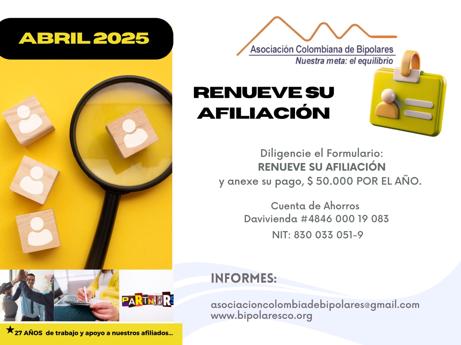 Afiliación o renovación del mes de Abril, 2025. Diligencie el formulario adjunto y anexe su pago. Cuarenta mil pesos el año. Realizar pago en la cuenta de ahorros Banco Davivienda, número 484600019083, a nombre de la Asociación Colombiana de Bipolares, Nit número 830033051-9. 
Informes en el correo electrónico: asociacioncolombiadebipolares@gmail.com