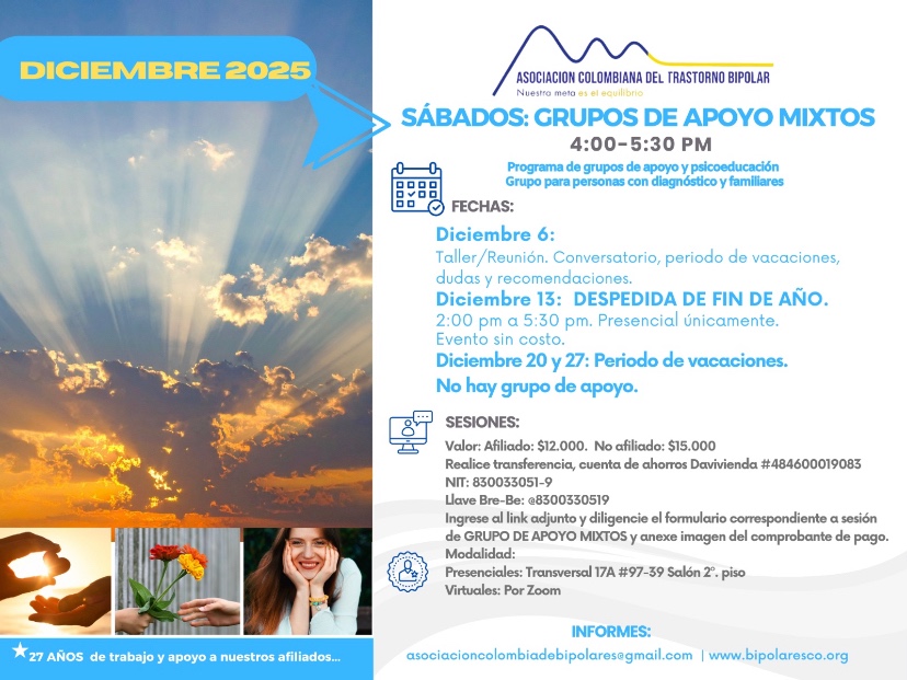 Sesión del programa de grupos de apoyo y psicoeducación, grupo para personas con diagnóstico y sus familiares, los días sábados de cuatro a cinco y treinta de la tarde, con el doctor Nicolás Rodríguez, psiquiatra. Presencial y vía Zoom.

Sesiones presenciales en la Transversal 17A, número 97-39. Salones piso dos, parroquia Cristo Rey, Bogotá, D.C.
Sesiones virtuales vía Zoom.

Costos del mes: 
Doce mil pesos una sesión, afiliados
Quince mil pesos una sesión, no afiliados

Diligencie el formulario adjunto. 
Realizar pago en la cuenta de ahorros Banco Davivienda, número 484600019083, a nombre de la Asociación Colombiana del Trastorno Bipolar, Nit número 830033051-9. 

Informes en el correo electrónico: asociacioncolombiadebipolares@gmail.com.
